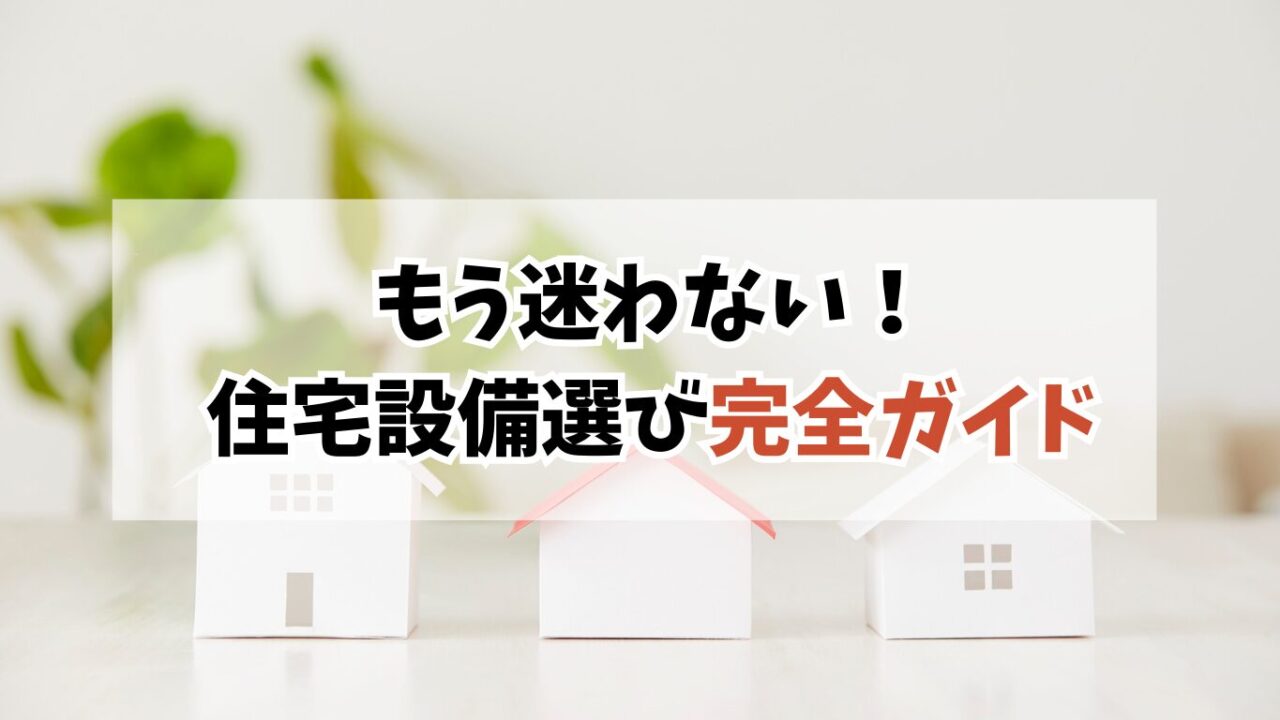 もう迷わない！住宅設備選びで後悔しないための完全ガイド